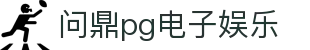 问鼎pg电子娱乐 - pg问鼎南宫大舞台wd567.cc